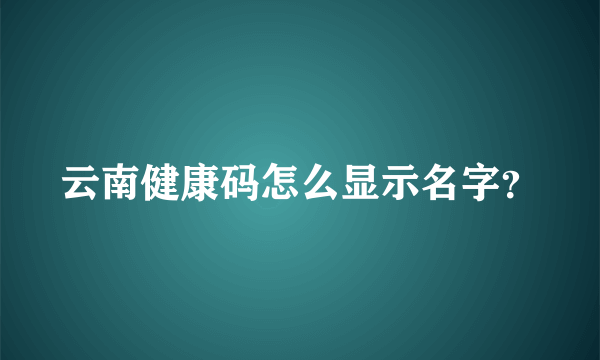 云南健康码怎么显示名字？