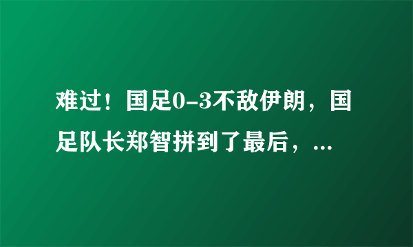 难过！国足0-3不敌伊朗，国足队长郑智拼到了最后，赛后泪洒赛场，你想对他说什么？