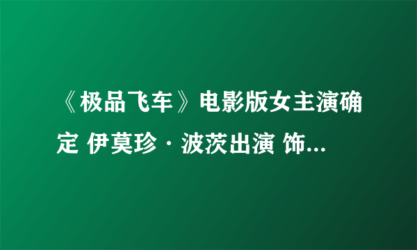 《极品飞车》电影版女主演确定 伊莫珍·波茨出演 饰演性感豪车贩子