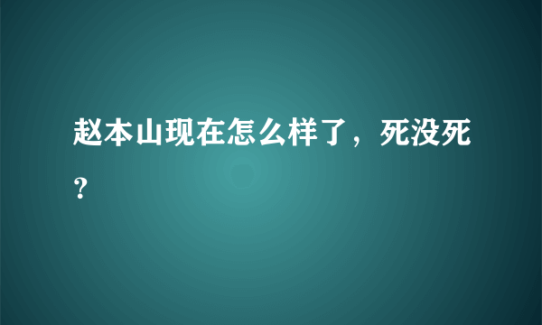 赵本山现在怎么样了，死没死？