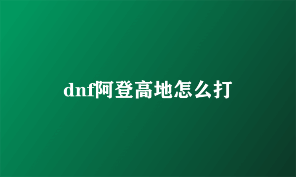 dnf阿登高地怎么打