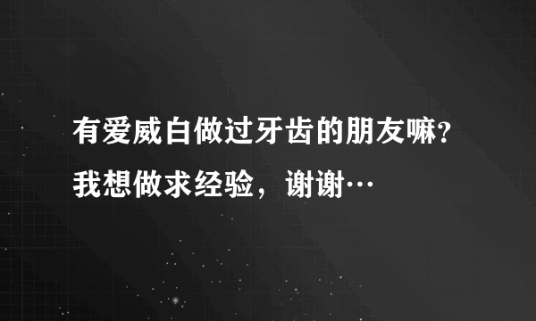 有爱威白做过牙齿的朋友嘛？我想做求经验，谢谢…