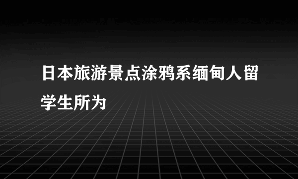 日本旅游景点涂鸦系缅甸人留学生所为