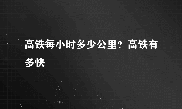 高铁每小时多少公里？高铁有多快