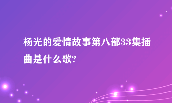 杨光的爱情故事第八部33集插曲是什么歌?