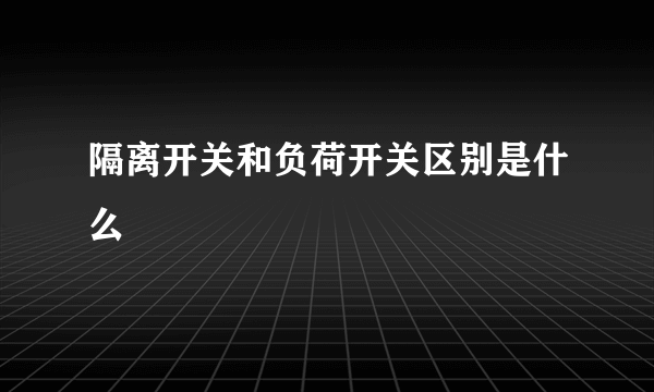 隔离开关和负荷开关区别是什么