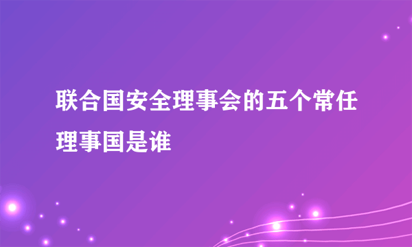 联合国安全理事会的五个常任理事国是谁