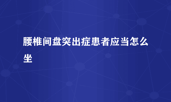 腰椎间盘突出症患者应当怎么坐