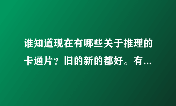 谁知道现在有哪些关于推理的卡通片？旧的新的都好。有多少说多少。+++分哟！