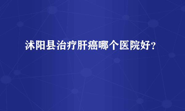 沭阳县治疗肝癌哪个医院好？