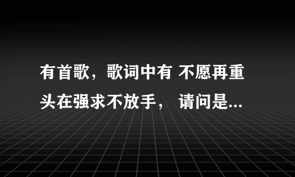 有首歌，歌词中有 不愿再重头在强求不放手， 请问是名字是什么