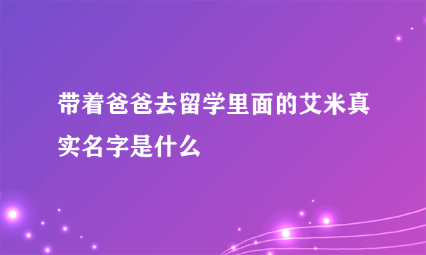 带着爸爸去留学里面的艾米真实名字是什么