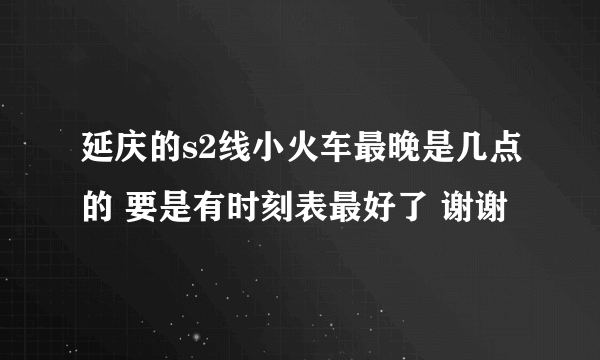 延庆的s2线小火车最晚是几点的 要是有时刻表最好了 谢谢