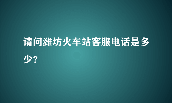 请问潍坊火车站客服电话是多少？