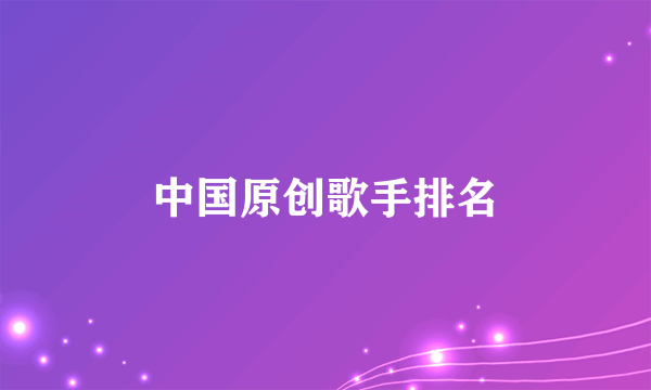 中国原创歌手排名