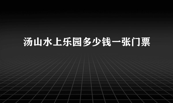 汤山水上乐园多少钱一张门票