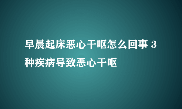 早晨起床恶心干呕怎么回事 3种疾病导致恶心干呕