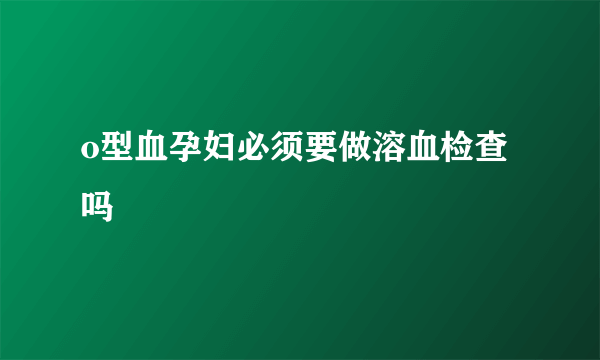 o型血孕妇必须要做溶血检查吗