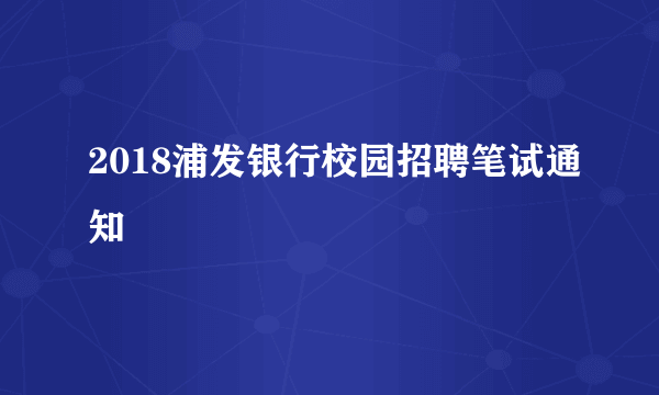 2018浦发银行校园招聘笔试通知