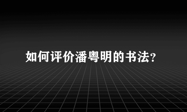 如何评价潘粤明的书法？