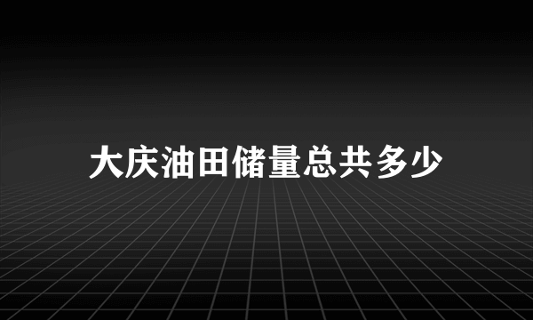 大庆油田储量总共多少