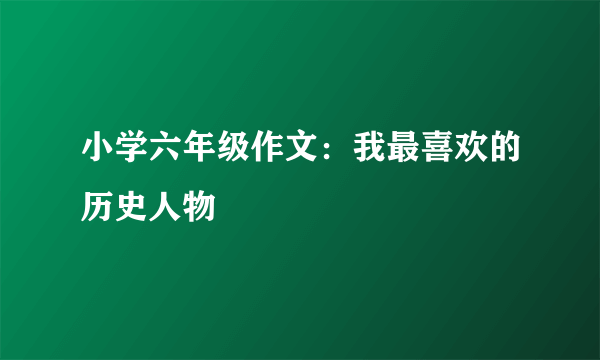 小学六年级作文：我最喜欢的历史人物