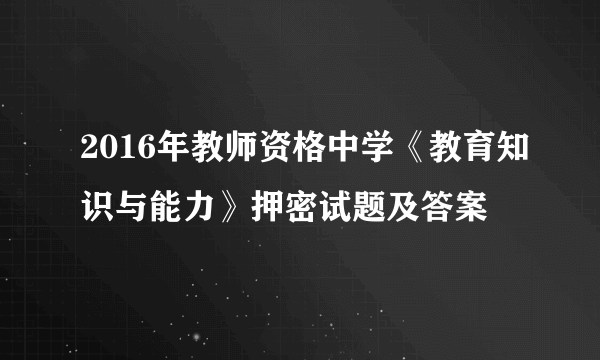 2016年教师资格中学《教育知识与能力》押密试题及答案