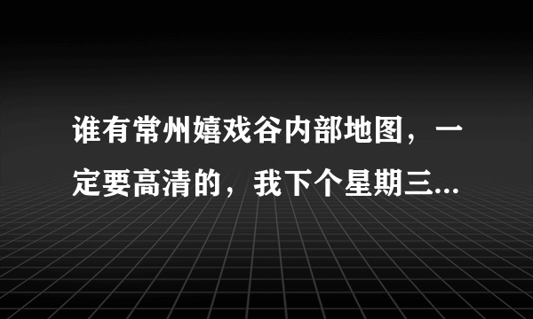 谁有常州嬉戏谷内部地图，一定要高清的，我下个星期三要去的，想先规划一下，谢谢！