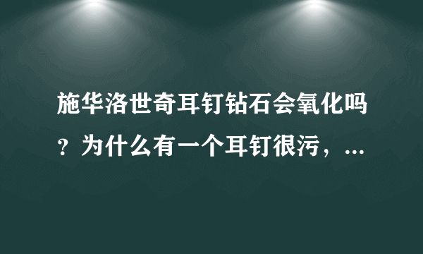 施华洛世奇耳钉钻石会氧化吗？为什么有一个耳钉很污，不亮了？