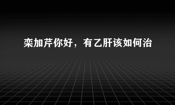 栾加芹你好，有乙肝该如何治