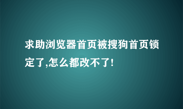 求助浏览器首页被搜狗首页锁定了,怎么都改不了!