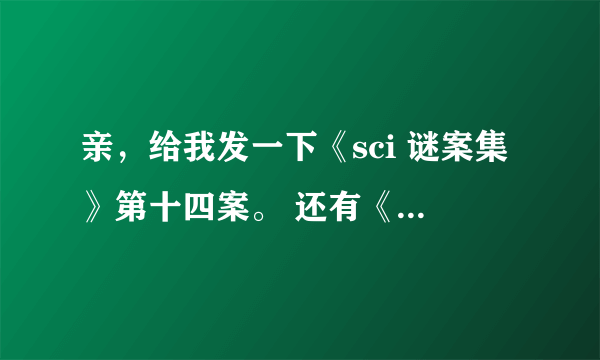 亲，给我发一下《sci 谜案集》第十四案。 还有《诡行天下》全集啊~~~ 感激不尽啊~~~