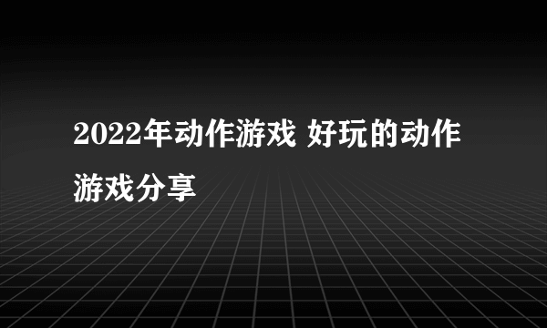 2022年动作游戏 好玩的动作游戏分享