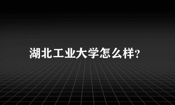 湖北工业大学怎么样？