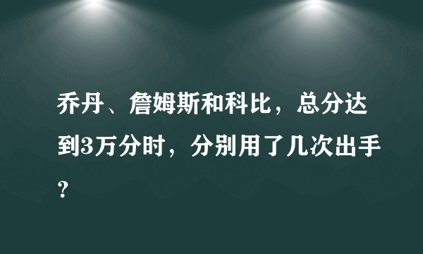 乔丹、詹姆斯和科比，总分达到3万分时，分别用了几次出手？