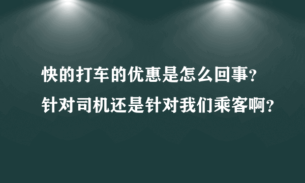 快的打车的优惠是怎么回事？针对司机还是针对我们乘客啊？