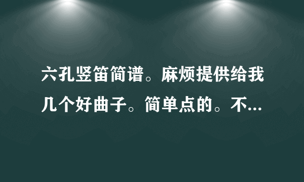 六孔竖笛简谱。麻烦提供给我几个好曲子。简单点的。不要太难的。要简谱。（全按作5）谢啦。