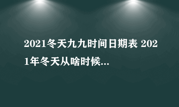 2021冬天九九时间日期表 2021年冬天从啥时候开始数九