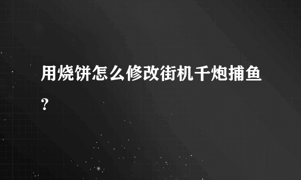 用烧饼怎么修改街机千炮捕鱼？