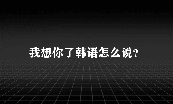 我想你了韩语怎么说？