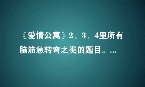 《爱情公寓》2、3、4里所有脑筋急转弯之类的题目。。越多越好