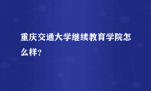 重庆交通大学继续教育学院怎么样？