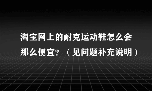 淘宝网上的耐克运动鞋怎么会那么便宜？（见问题补充说明）