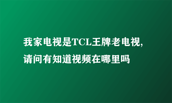 我家电视是TCL王牌老电视,请问有知道视频在哪里吗