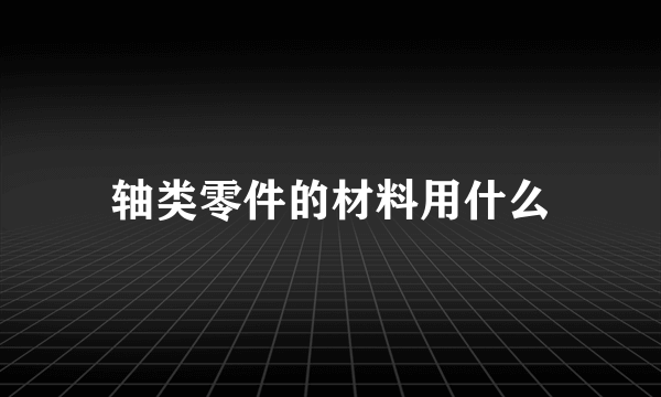 轴类零件的材料用什么