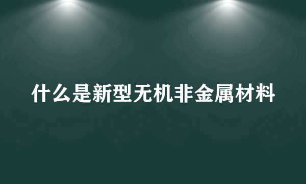 什么是新型无机非金属材料