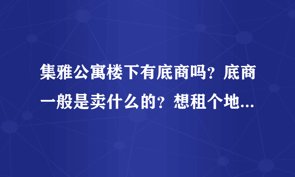 集雅公寓楼下有底商吗？底商一般是卖什么的？想租个地方卖水果，求支招？