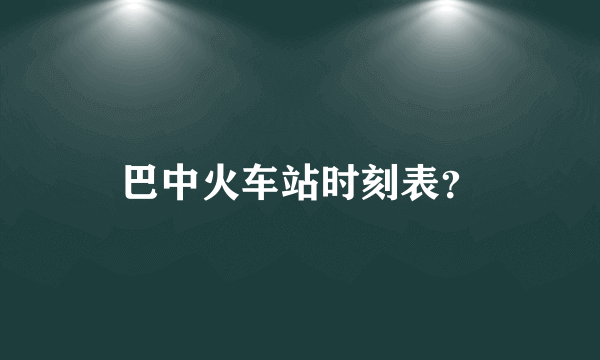 巴中火车站时刻表？