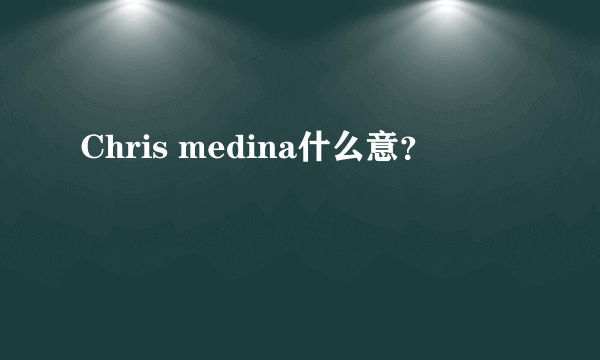 Chris medina什么意？