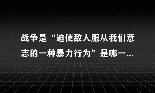 战争是“迫使敌人服从我们意志的一种暴力行为”是哪一位军事家的论断?A.毛泽